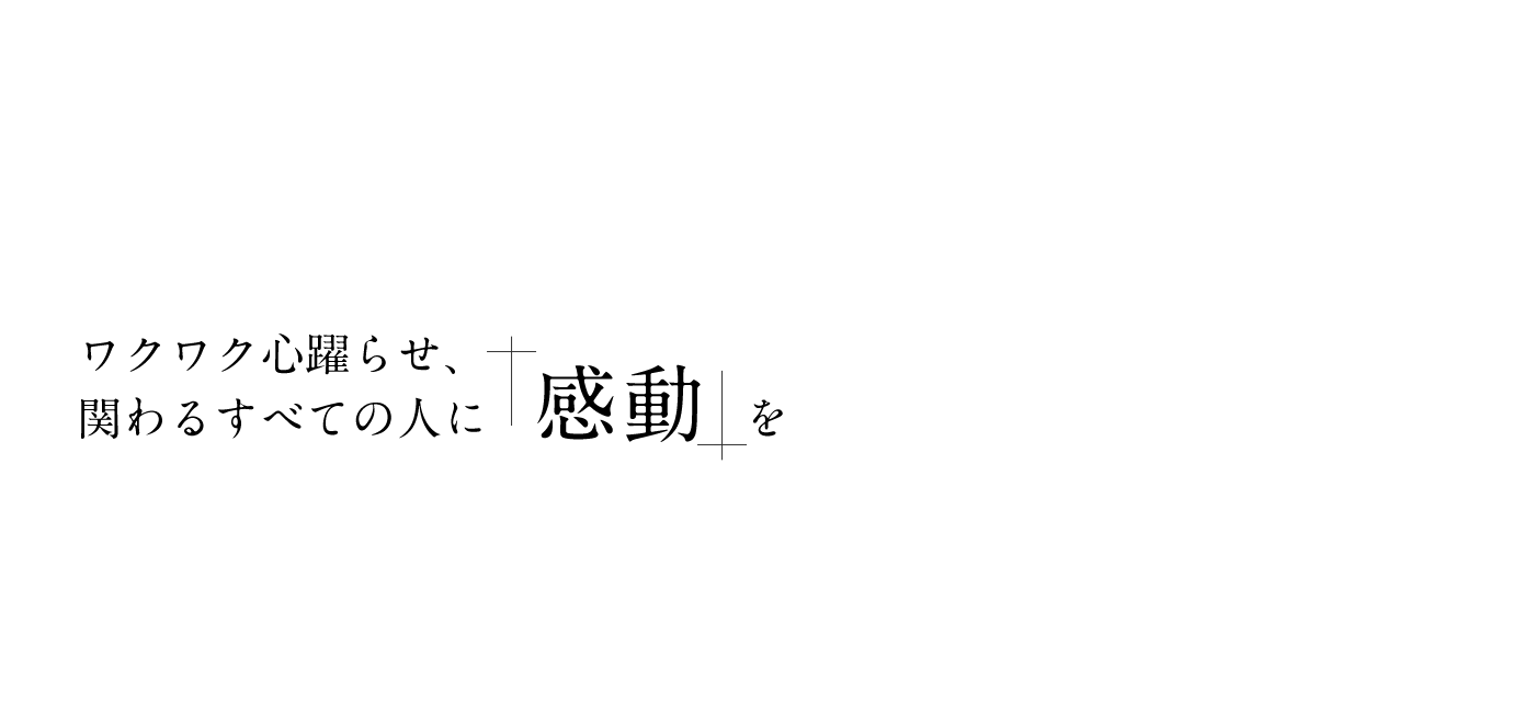 ワクワク心躍らせ、関わるすべての人に「感動」を